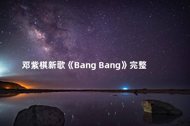 邓紫棋新歌《Bang Bang》完整版歌词内容，Bangbangbang歌词